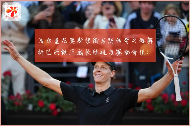 马尔基尼奥斯领衔后防传奇之路解析巴西铁卫成长轨迹与赛场价值：最新赛事动态与深度分析