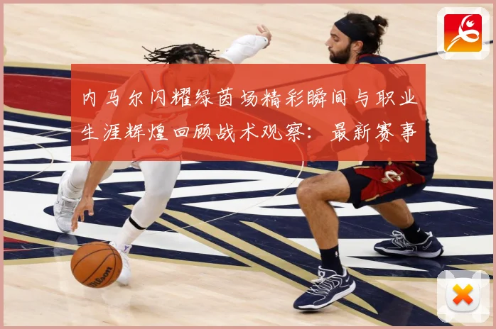 内马尔闪耀绿茵场精彩瞬间与职业生涯辉煌回顾战术观察：最新赛事动态与深度分析