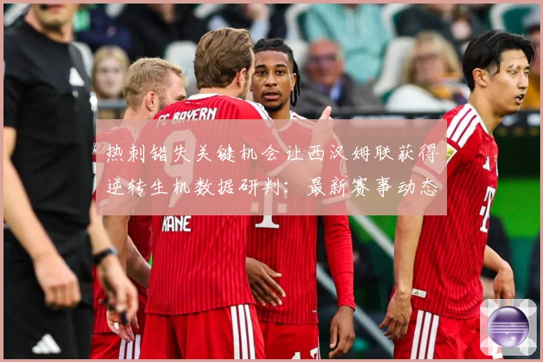 热刺错失关键机会让西汉姆联获得逆转生机数据研判：最新赛事动态与深度分析