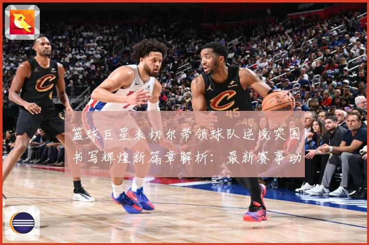 篮球巨星米切尔带领球队逆境突围书写辉煌新篇章解析：最新赛事动态与深度分析
