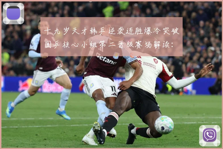 十九岁天才韩乒逆袭连胜爆冷突破国乒核心小组第二晋级赛场解读：最新赛事动态与深度分析