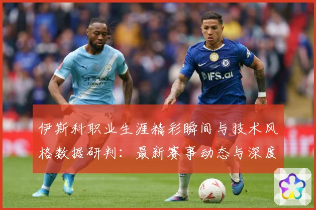 伊斯科职业生涯精彩瞬间与技术风格数据研判：最新赛事动态与深度分析