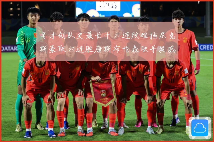奇才创队史最长十六连败难挡尼克斯豪取六连胜唐斯布伦森联手发威成长观察：最新赛事动态与深度分析