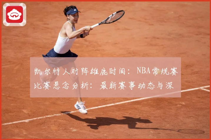 凯尔特人对阵雄鹿时间：NBA常规赛比赛悬念分析：最新赛事动态与深度分析