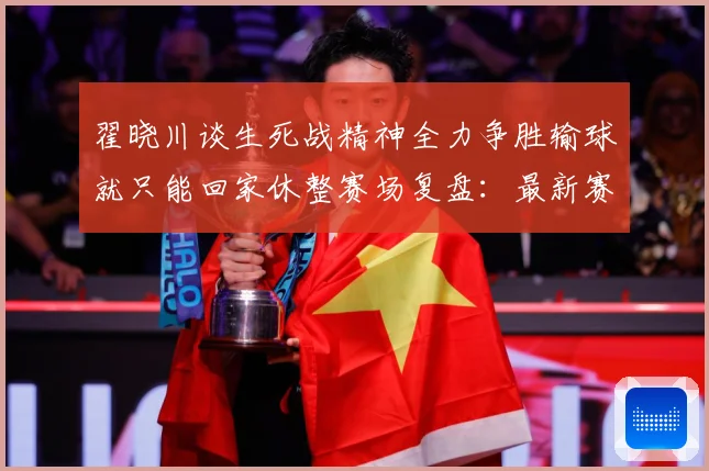 翟晓川谈生死战精神全力争胜输球就只能回家休整赛场复盘：最新赛事动态与深度分析