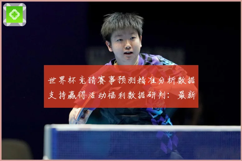 世界杯竞猜赛事预测精准分析数据支持赢得活动福利数据研判：最新赛事动态与深度分析