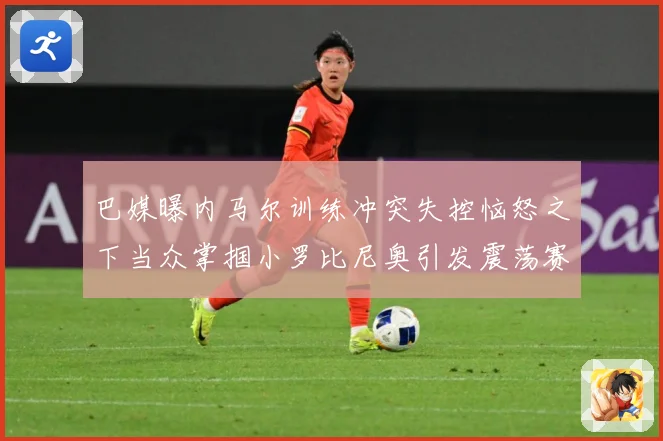 巴媒曝内马尔训练冲突失控恼怒之下当众掌掴小罗比尼奥引发震荡赛事前瞻：最新赛事动态与深度分析