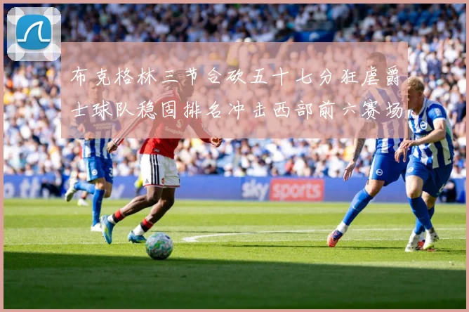 布克格林三节合砍五十七分狂虐爵士球队稳固排名冲击西部前六赛场复盘：最新赛事动态与深度分析