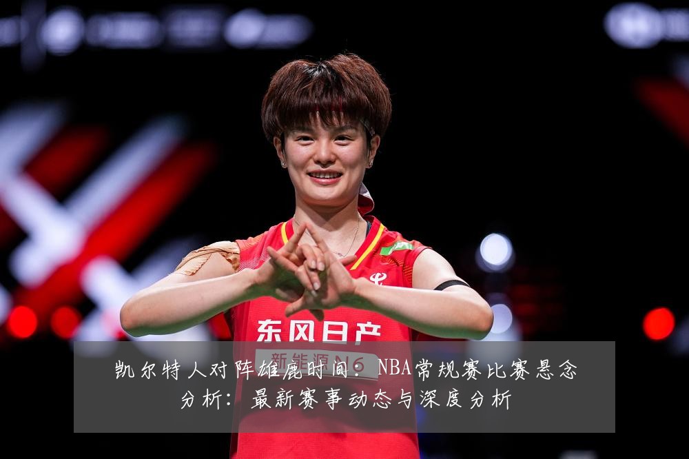 凯尔特人对阵雄鹿时间：NBA常规赛比赛悬念分析：最新赛事动态与深度分析