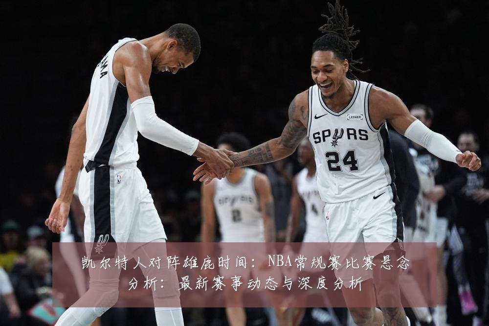 凯尔特人对阵雄鹿时间：NBA常规赛比赛悬念分析：最新赛事动态与深度分析