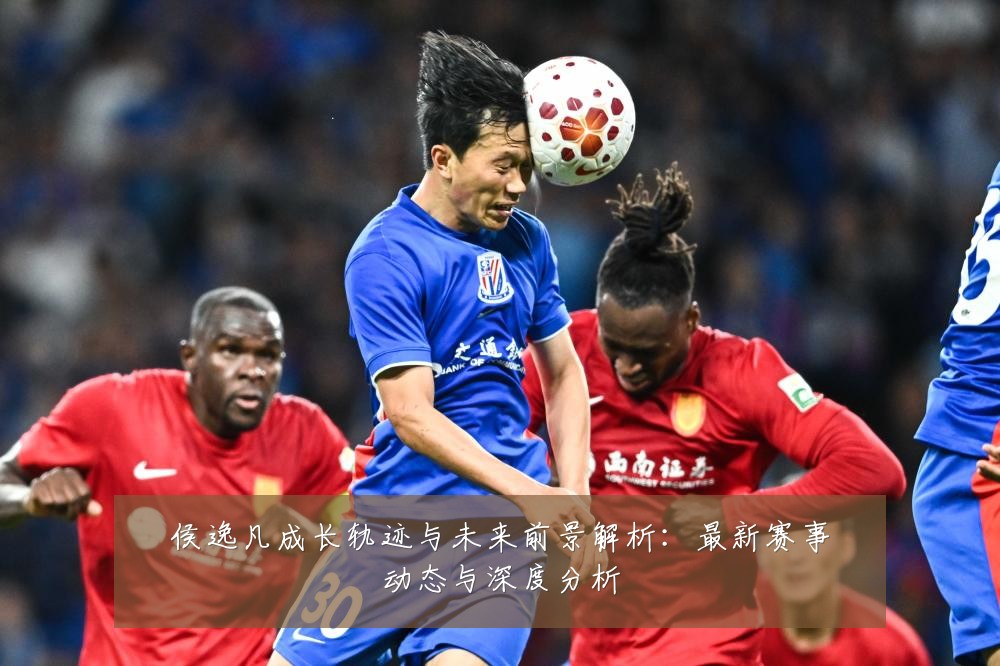 侯逸凡成长轨迹与未来前景解析：最新赛事动态与深度分析