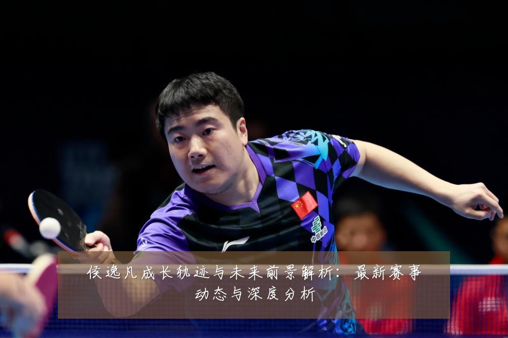 侯逸凡成长轨迹与未来前景解析：最新赛事动态与深度分析