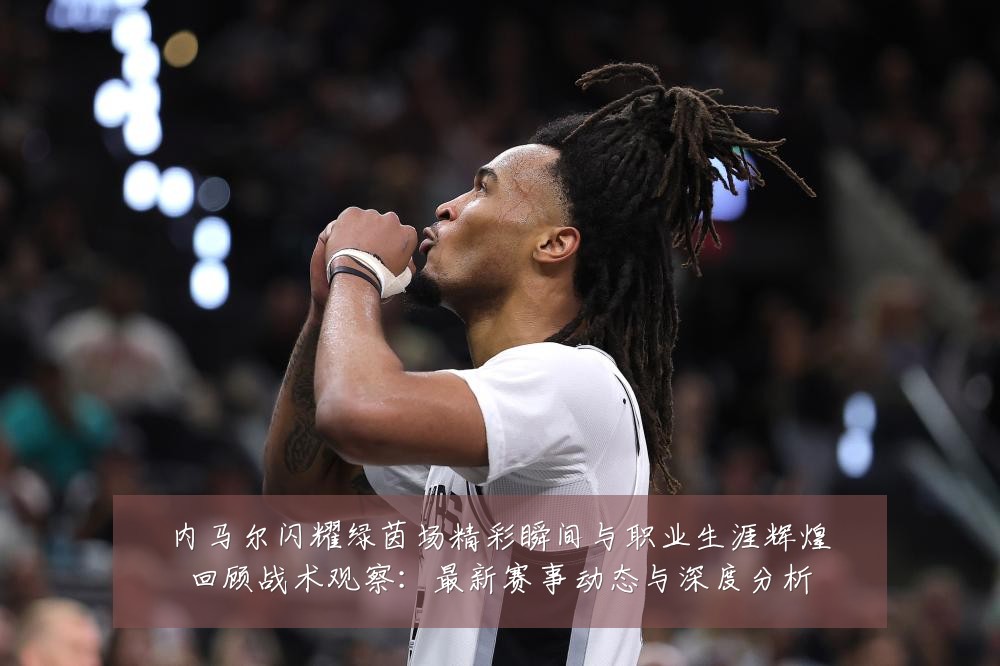 内马尔闪耀绿茵场精彩瞬间与职业生涯辉煌回顾战术观察:最新赛事动态与深度分析