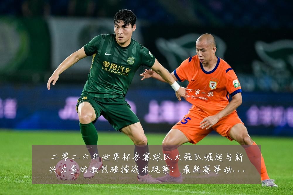 二零二六年世界杯参赛球队大强队崛起与新兴力量的激烈碰撞战术观察:最新赛事动态与深度分析