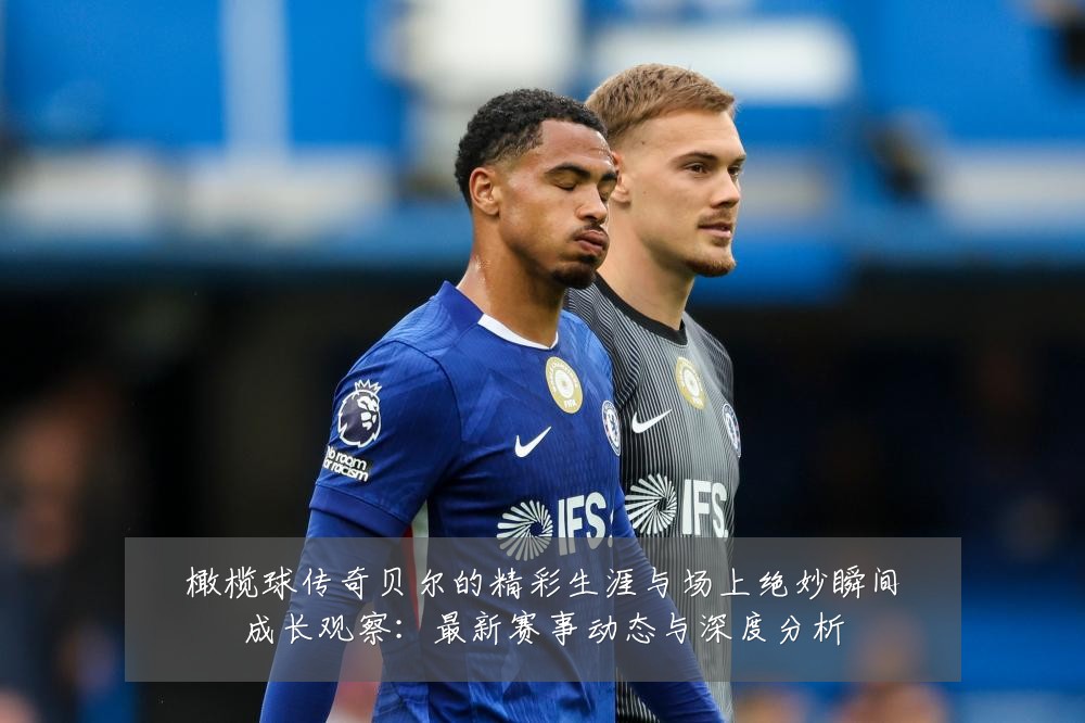 橄榄球传奇贝尔的精彩生涯与场上绝妙瞬间成长观察：最新赛事动态与深度分析