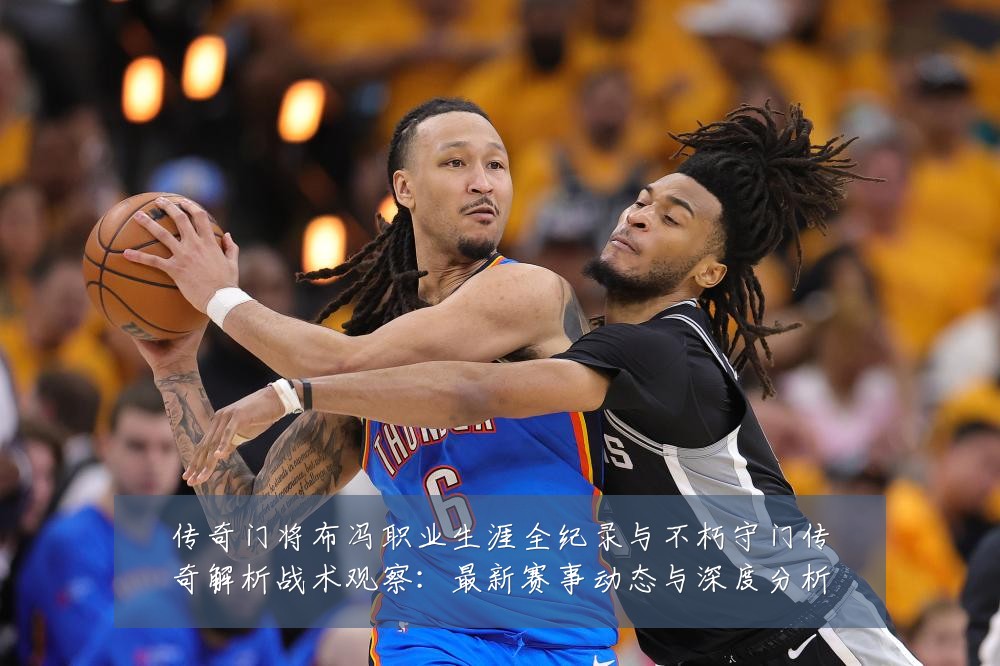 传奇门将布冯职业生涯全纪录与不朽守门传奇解析战术观察:最新赛事动态与深度分析