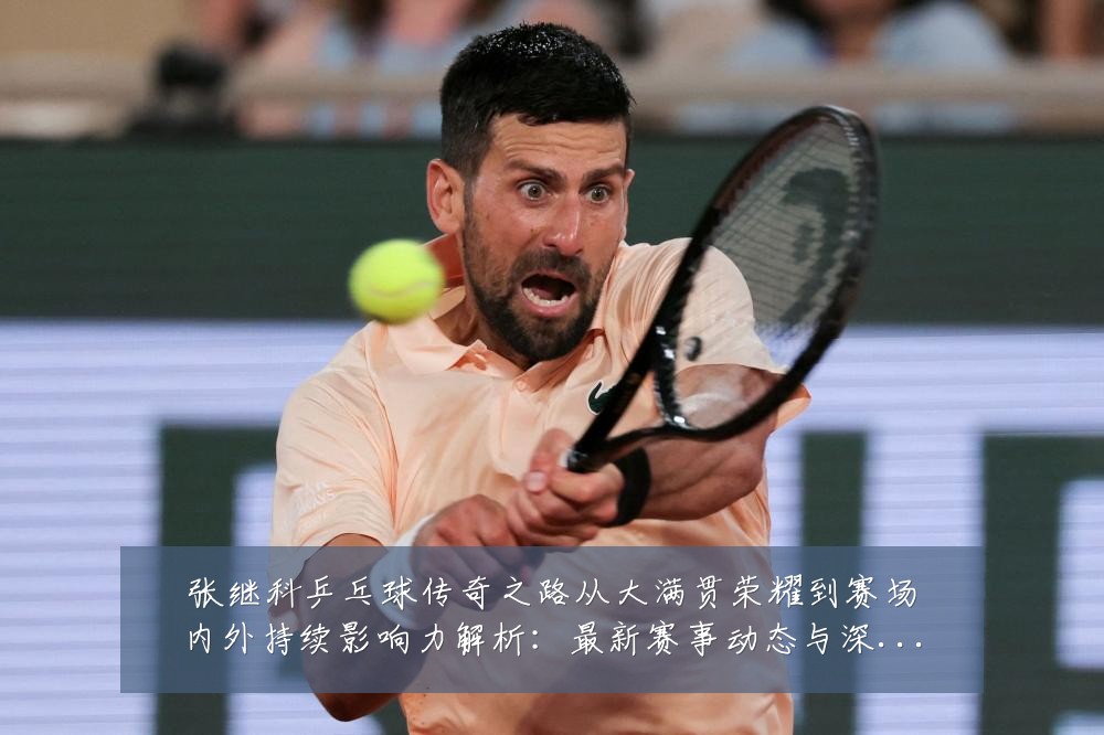 张继科乒乓球传奇之路从大满贯荣耀到赛场内外持续影响力解析:最新赛事动态与深度分析