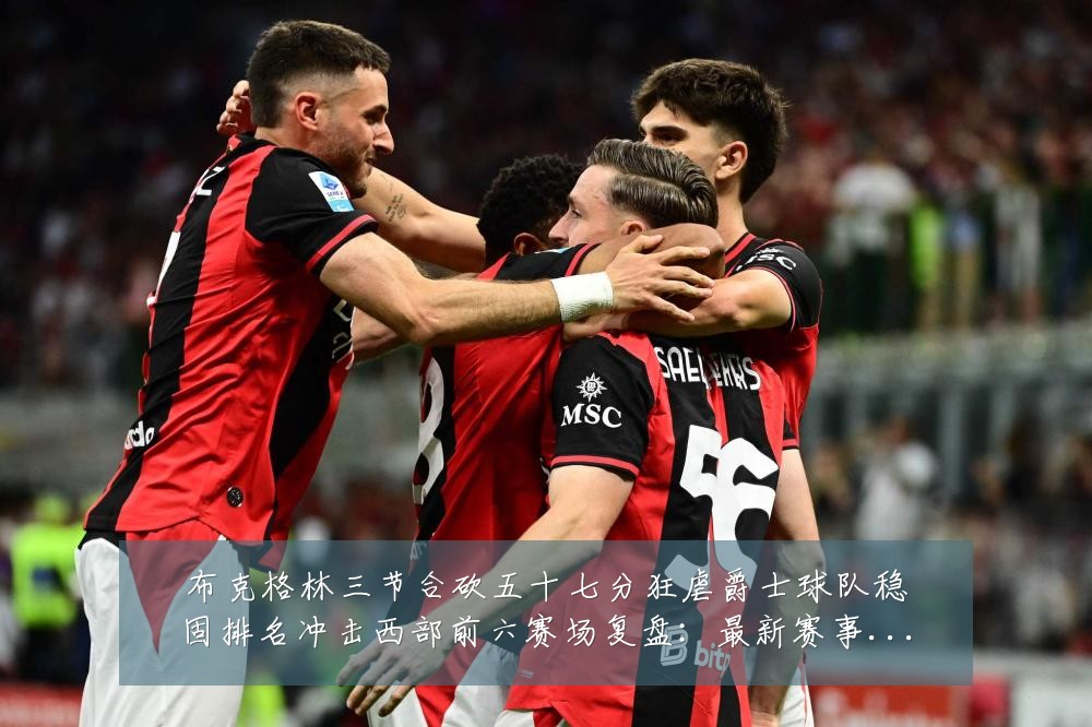 布克格林三节合砍五十七分狂虐爵士球队稳固排名冲击西部前六赛场复盘：最新赛事动态与深度分析