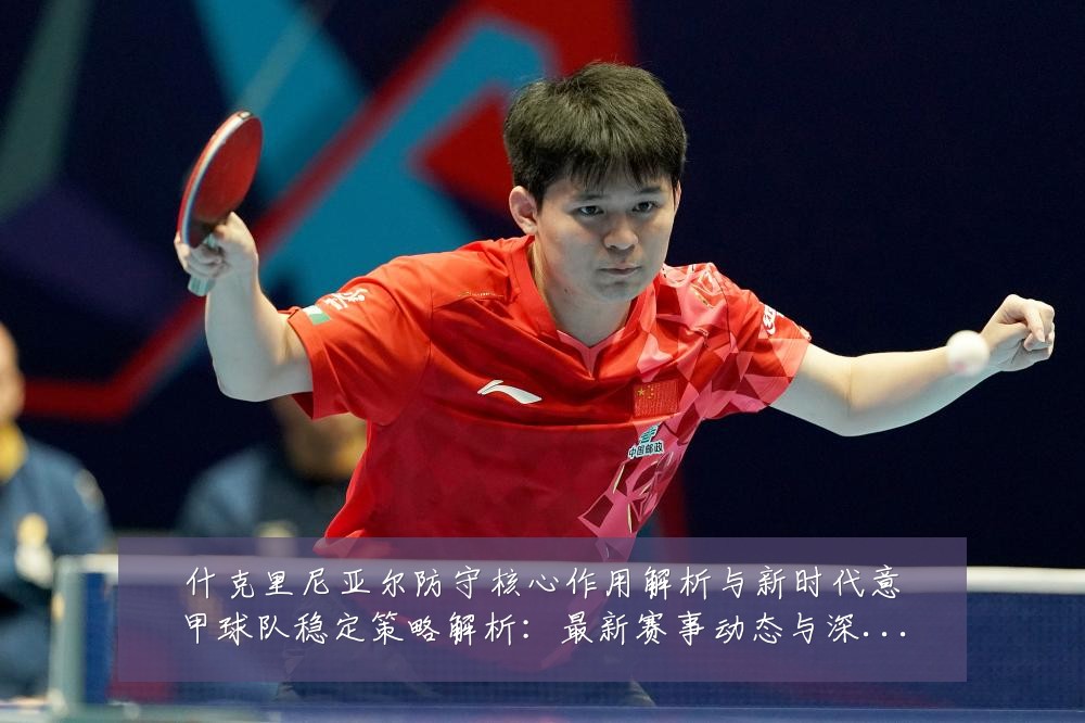 什克里尼亚尔防守核心作用解析与新时代意甲球队稳定策略解析：最新赛事动态与深度分析