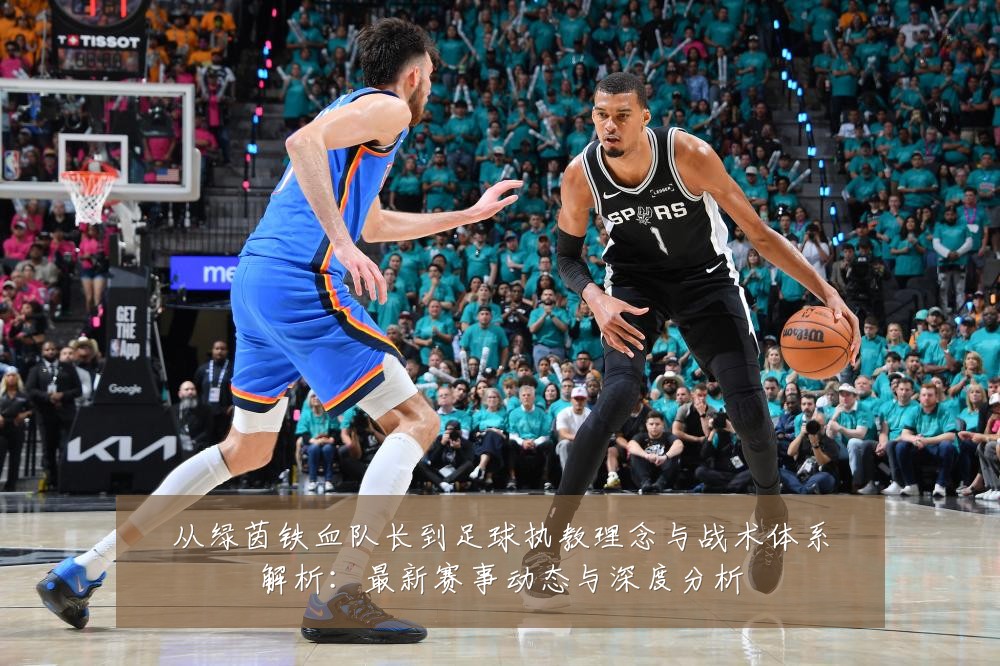 从绿茵铁血队长到足球执教理念与战术体系解析：最新赛事动态与深度分析