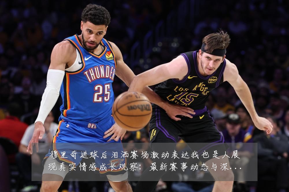 穆里奇进球后泪洒赛场激动表达我也是人展现真实情感成长观察:最新赛事动态与深度分析