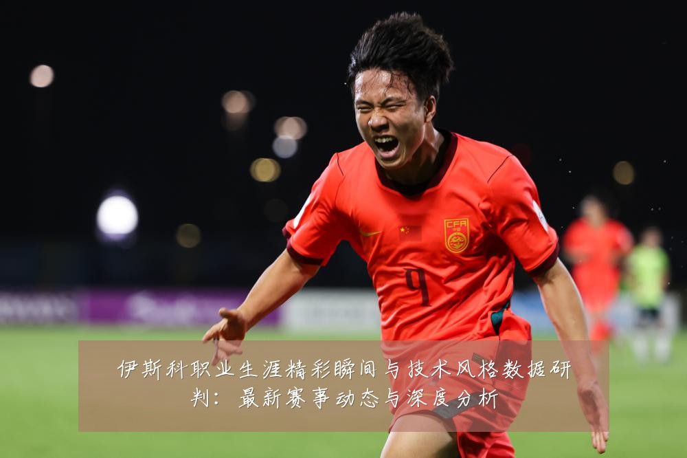 伊斯科职业生涯精彩瞬间与技术风格数据研判:最新赛事动态与深度分析