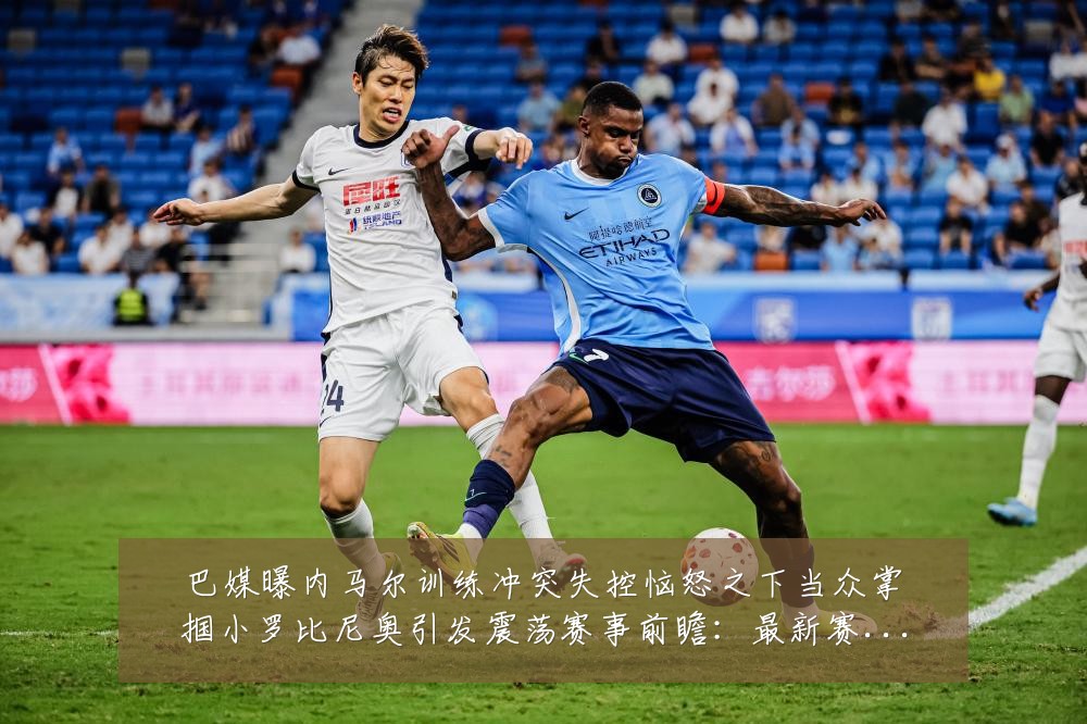 巴媒曝内马尔训练冲突失控恼怒之下当众掌掴小罗比尼奥引发震荡赛事前瞻：最新赛事动态与深度分析