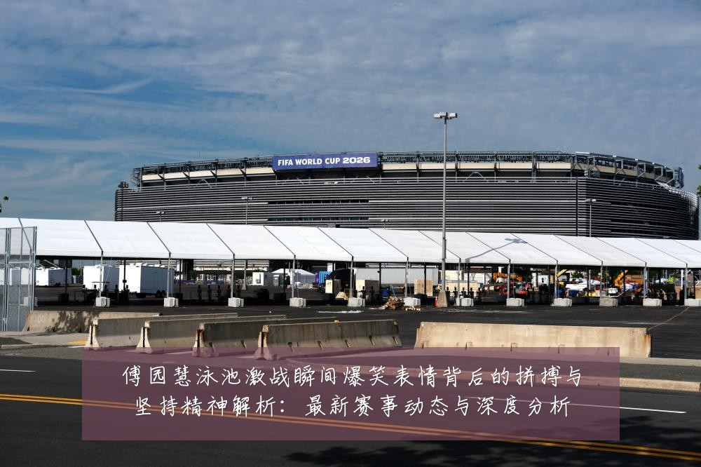 傅园慧泳池激战瞬间爆笑表情背后的拼搏与坚持精神解析：最新赛事动态与深度分析