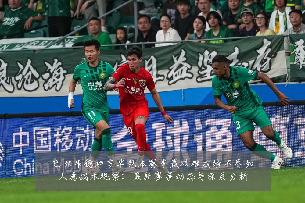 巴尔韦德坦言毕包本赛季最艰难成绩不尽如人意战术观察：最新赛事动态与深度分析